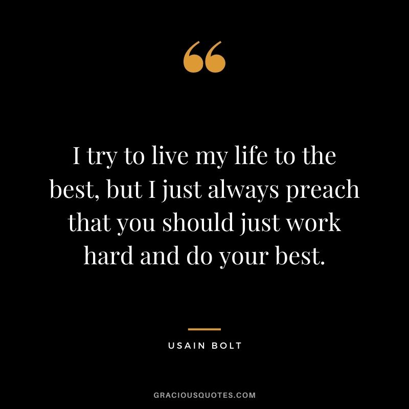 I try to live my life to the best, but I just always preach that you should just work hard and do your best.