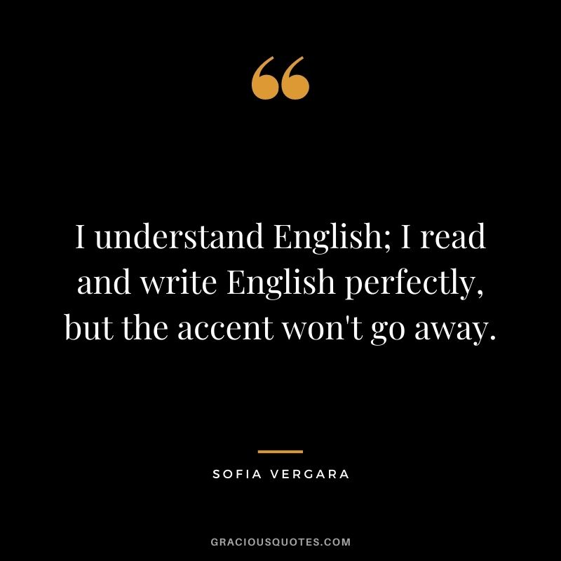 I understand English; I read and write English perfectly, but the accent won't go away.