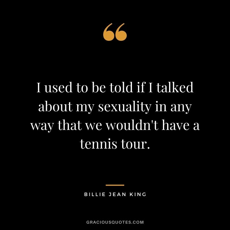 I used to be told if I talked about my sexuality in any way that we wouldn't have a tennis tour.