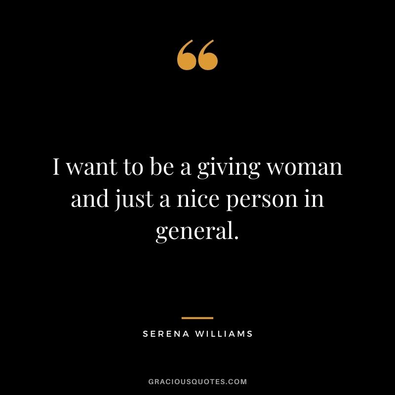 I want to be a giving woman and just a nice person in general.