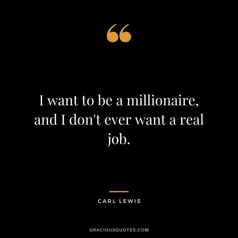 I want to be a millionaire, and I don't ever want a real job.