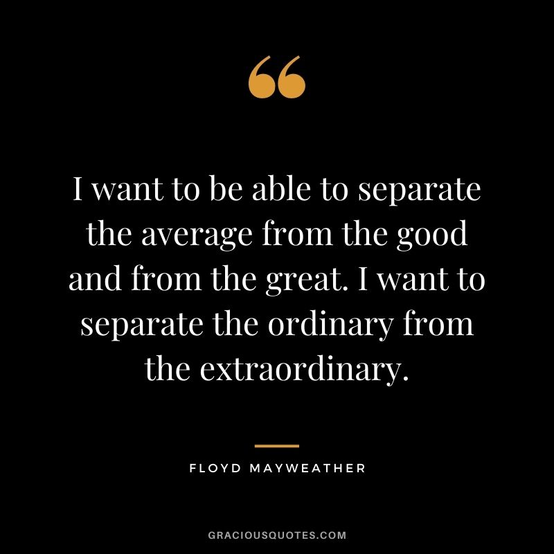 I want to be able to separate the average from the good and from the great. I want to separate the ordinary from the extraordinary.
