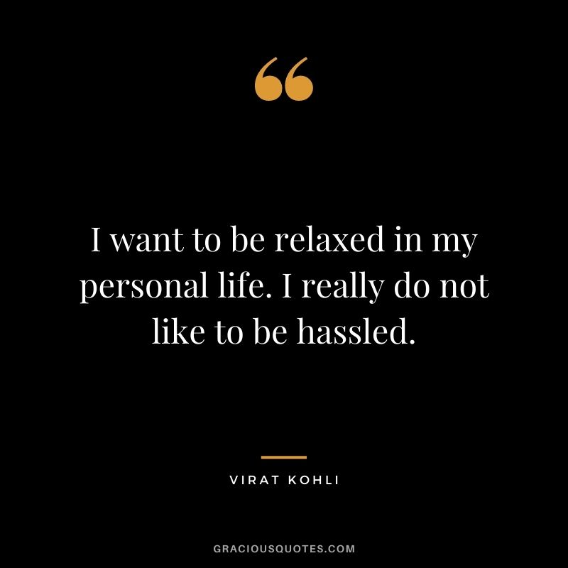 I want to be relaxed in my personal life. I really do not like to be hassled.