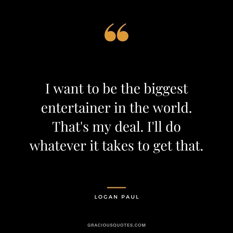 I want to be the biggest entertainer in the world. That's my deal. I'll do whatever it takes to get that.