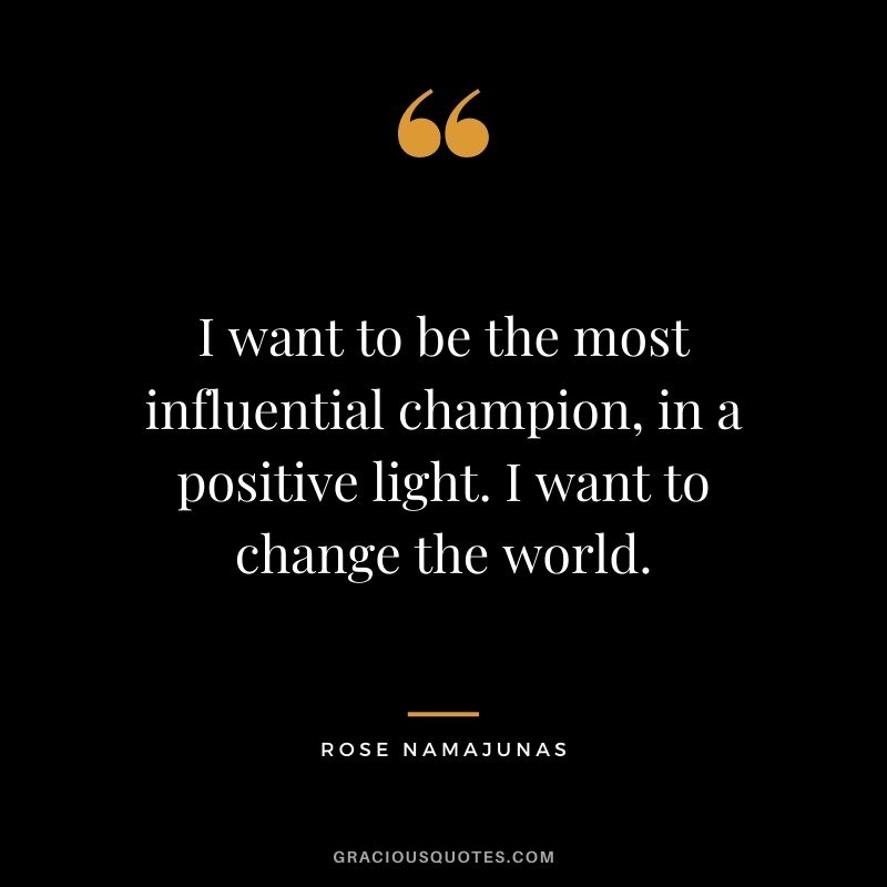 I want to be the most influential champion, in a positive light. I want to change the world.