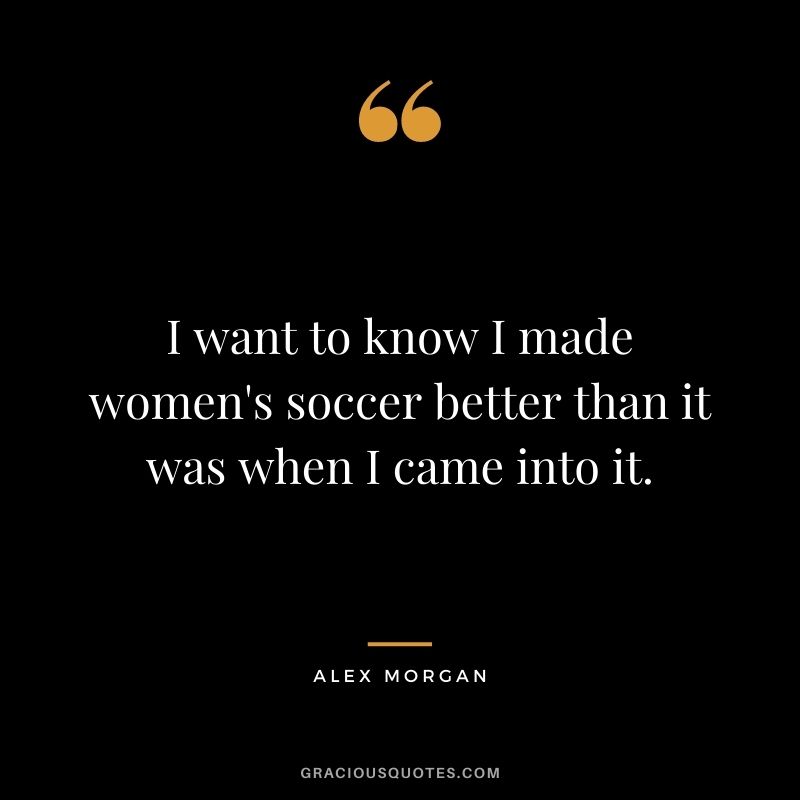I want to know I made women's soccer better than it was when I came into it.