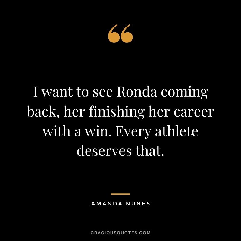 I want to see Ronda coming back, her finishing her career with a win. Every athlete deserves that.