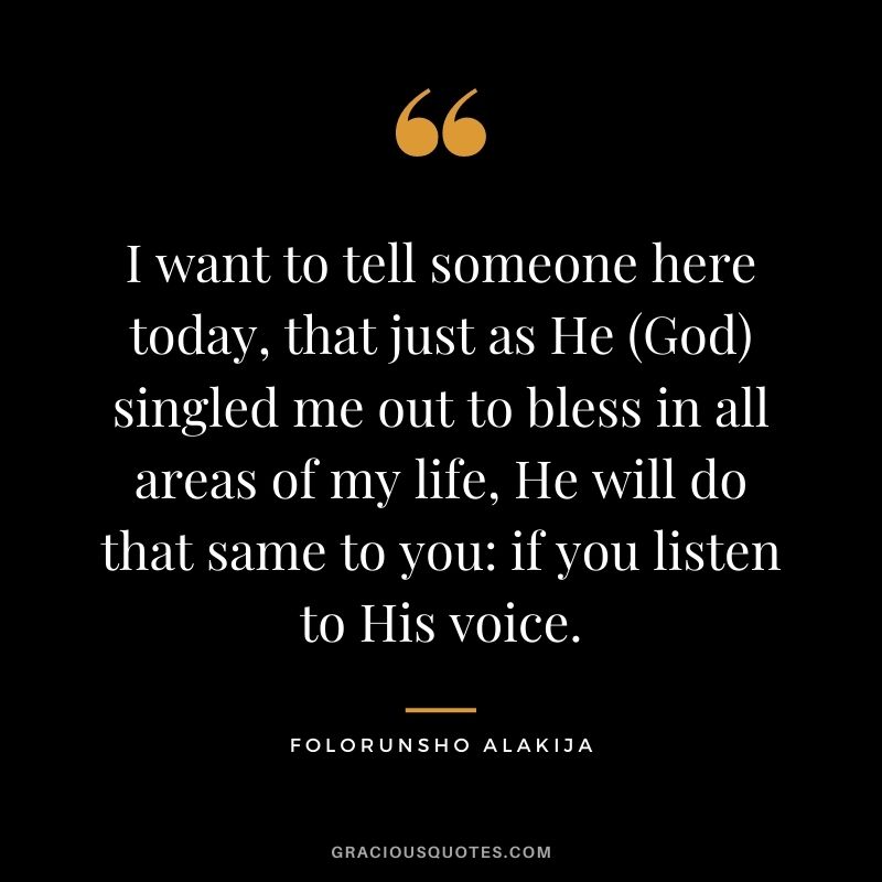 I want to tell someone here today, that just as He (God) singled me out to bless in all areas of my life, He will do that same to you: if you listen to His voice.