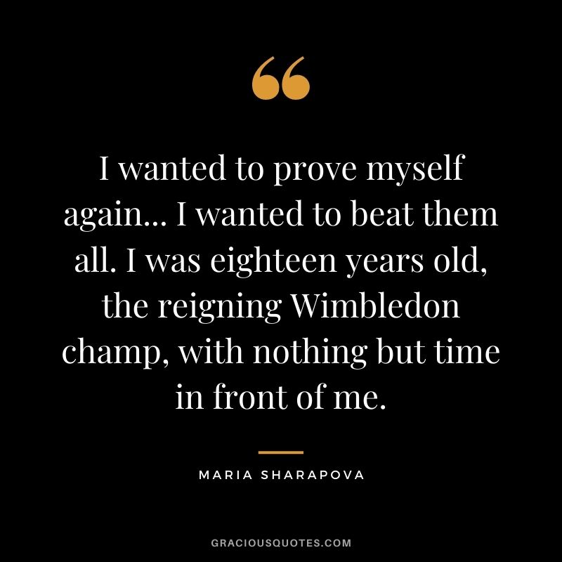 I wanted to prove myself again... I wanted to beat them all. I was eighteen years old, the reigning Wimbledon champ, with nothing but time in front of me.