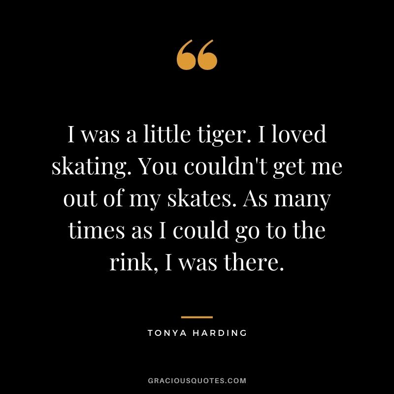 I was a little tiger. I loved skating. You couldn't get me out of my skates. As many times as I could go to the rink, I was there.