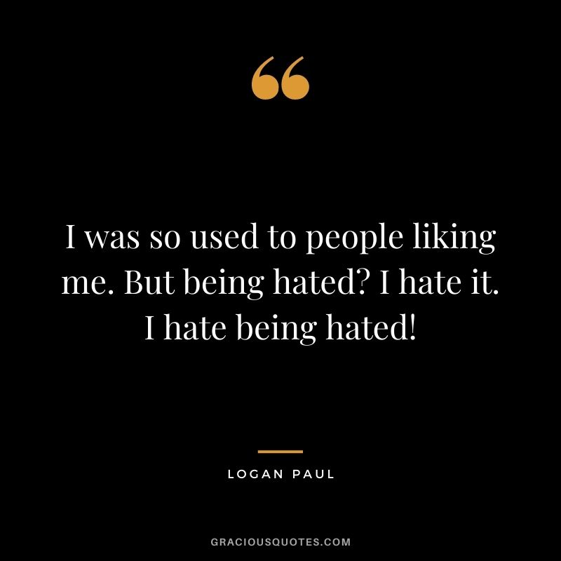 I was so used to people liking me. But being hated I hate it. I hate being hated!