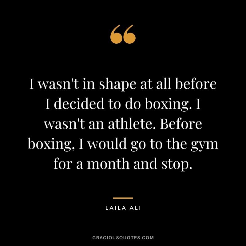I wasn't in shape at all before I decided to do boxing. I wasn't an athlete. Before boxing, I would go to the gym for a month and stop.
