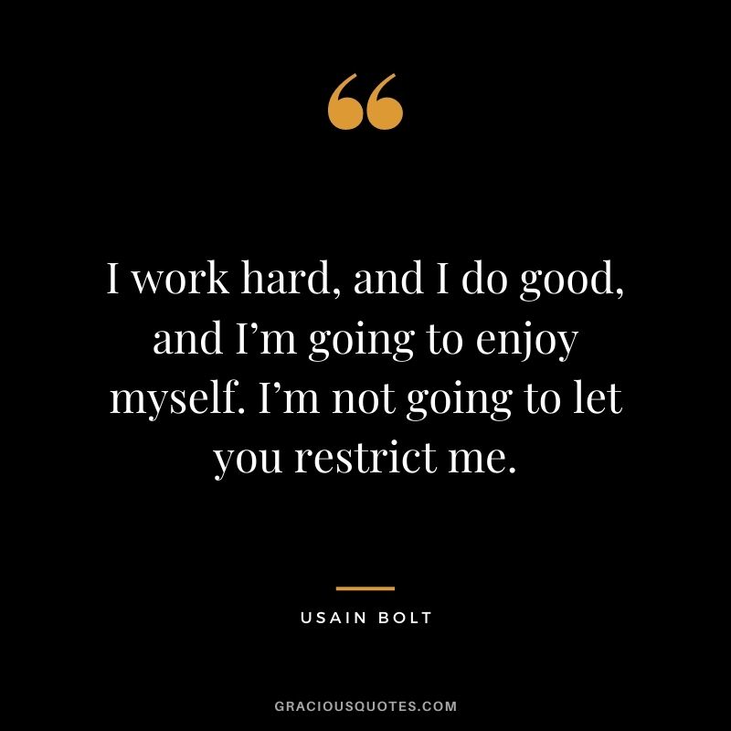 I work hard, and I do good, and I’m going to enjoy myself. I’m not going to let you restrict me.