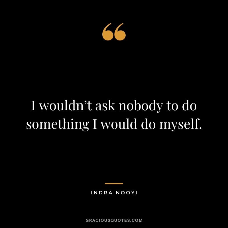 I wouldn’t ask nobody to do something I would do myself.