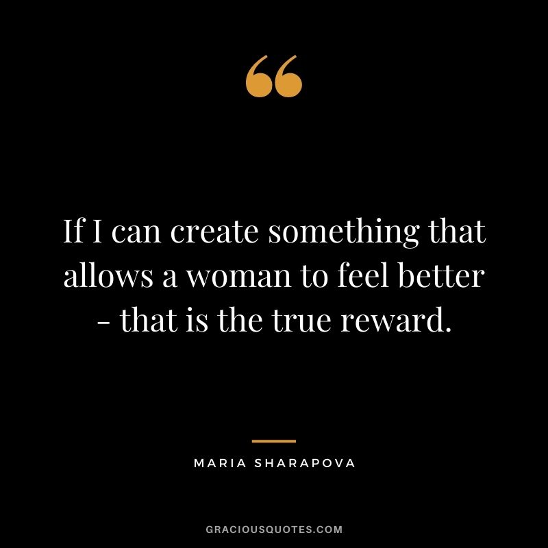If I can create something that allows a woman to feel better - that is the true reward.