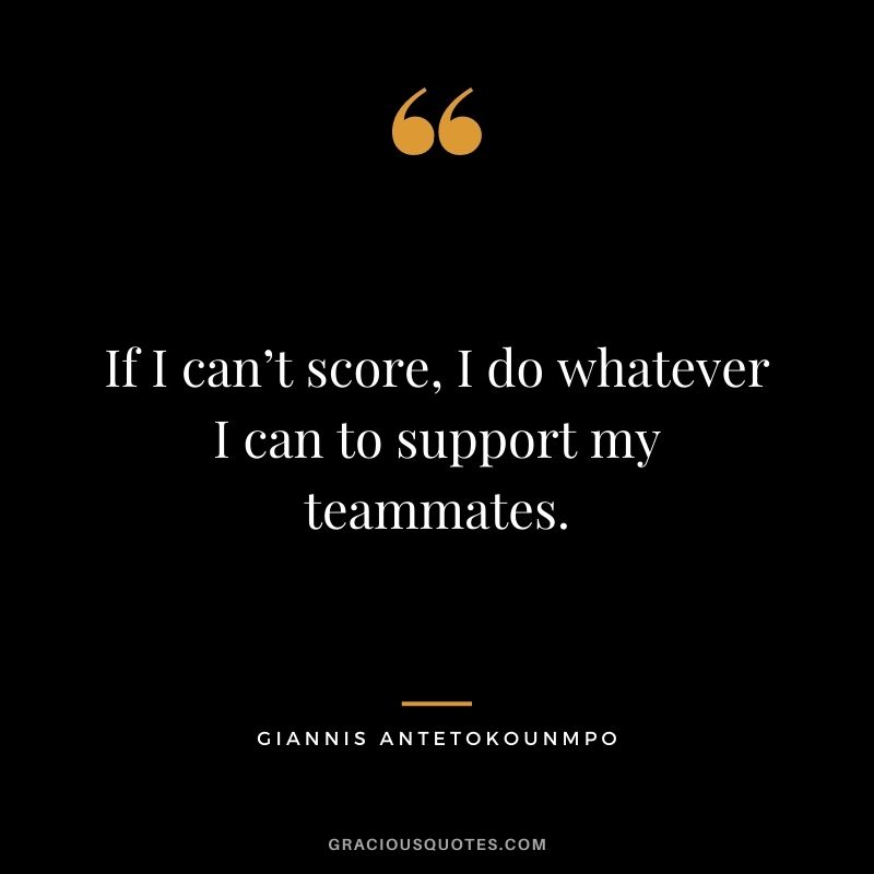 If I can’t score, I do whatever I can to support my teammates.