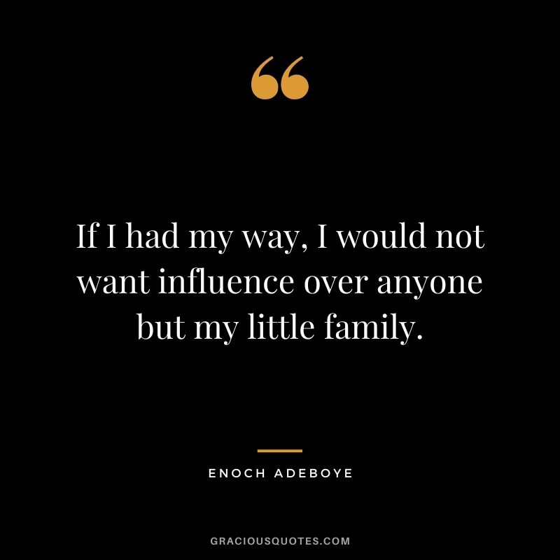 If I had my way, I would not want influence over anyone but my little family.