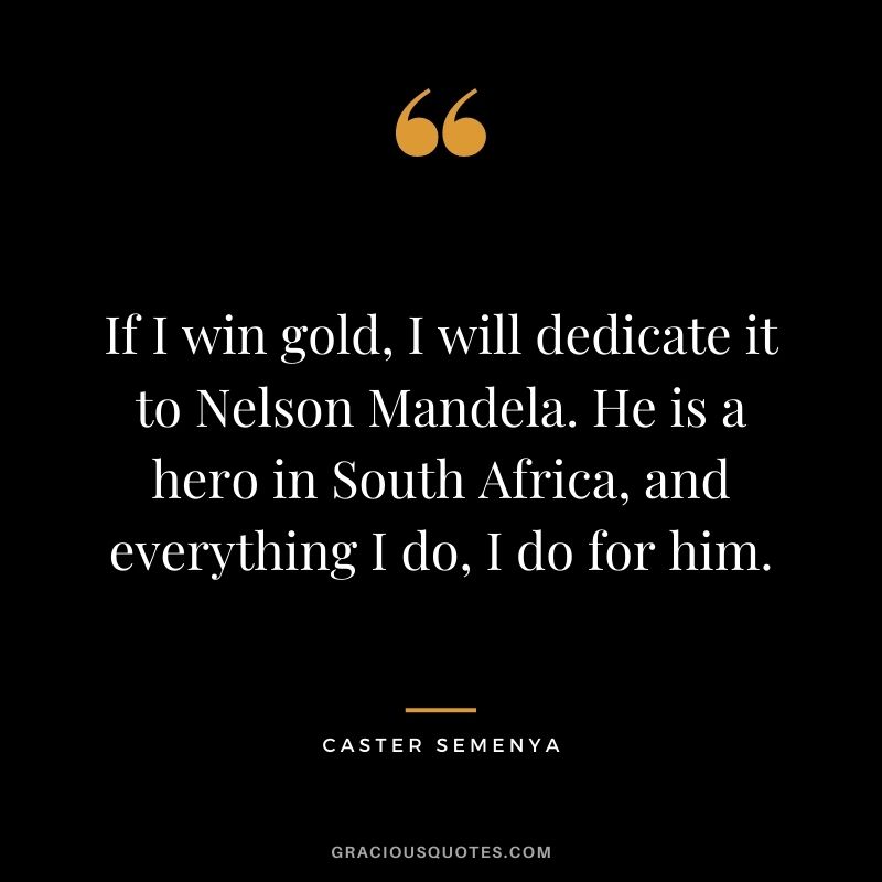 If I win gold, I will dedicate it to Nelson Mandela. He is a hero in South Africa, and everything I do, I do for him.