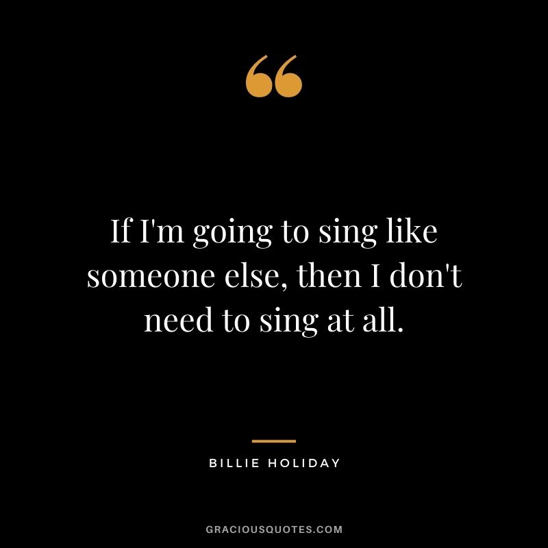 If I'm going to sing like someone else, then I don't need to sing at all.