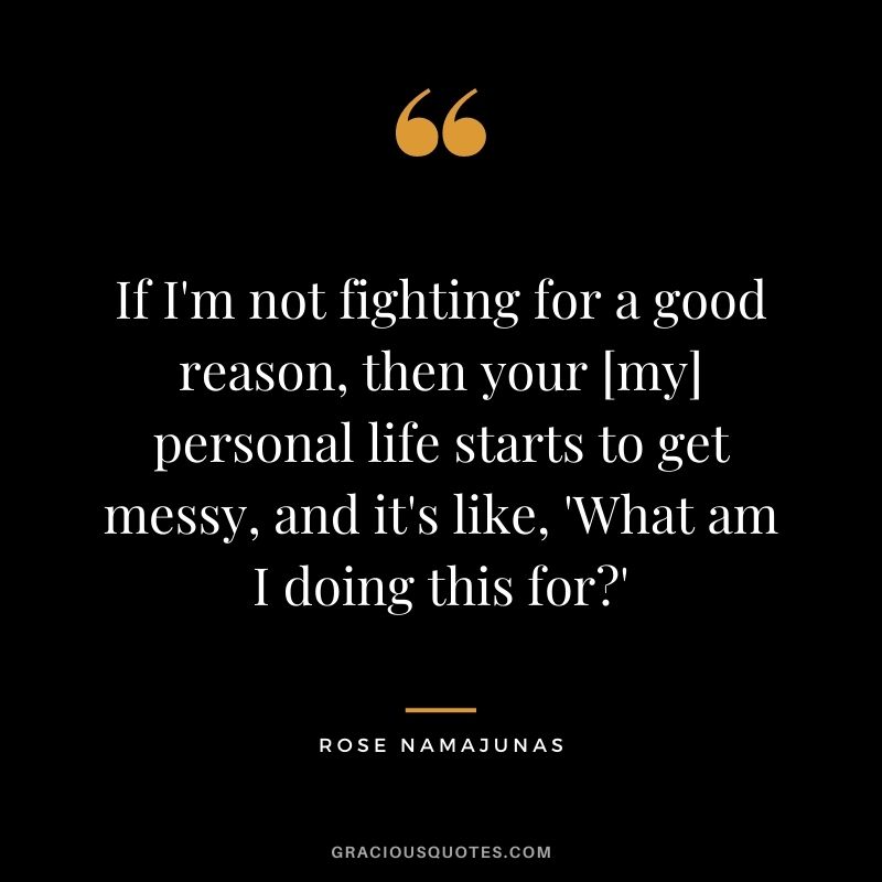 If I'm not fighting for a good reason, then your [my] personal life starts to get messy, and it's like, 'What am I doing this for?'