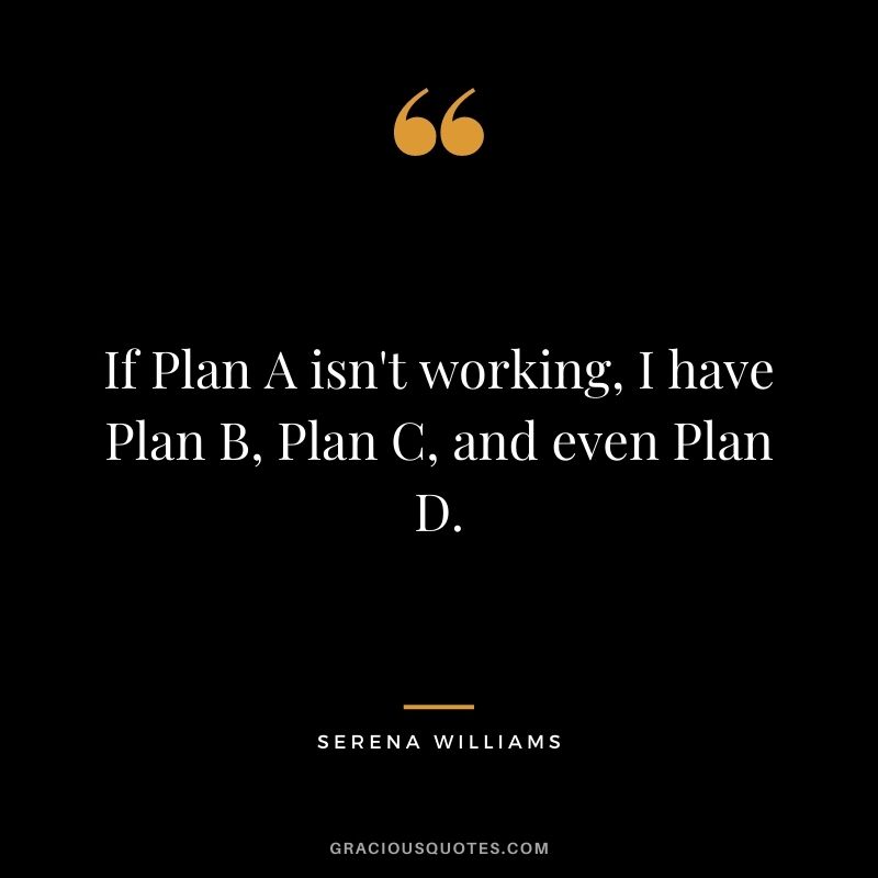 If Plan A isn't working, I have Plan B, Plan C, and even Plan D.