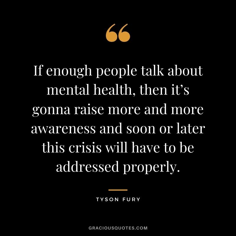 If enough people talk about mental health, then it’s gonna raise more and more awareness and soon or later this crisis will have to be addressed properly.