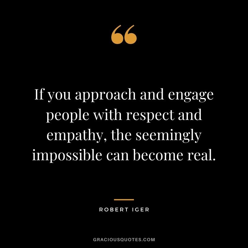 If you approach and engage people with respect and empathy, the seemingly impossible can become real.