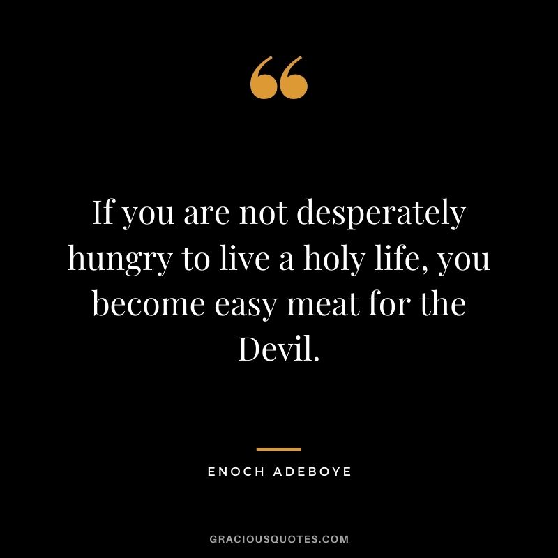 If you are not desperately hungry to live a holy life, you become easy meat for the Devil.