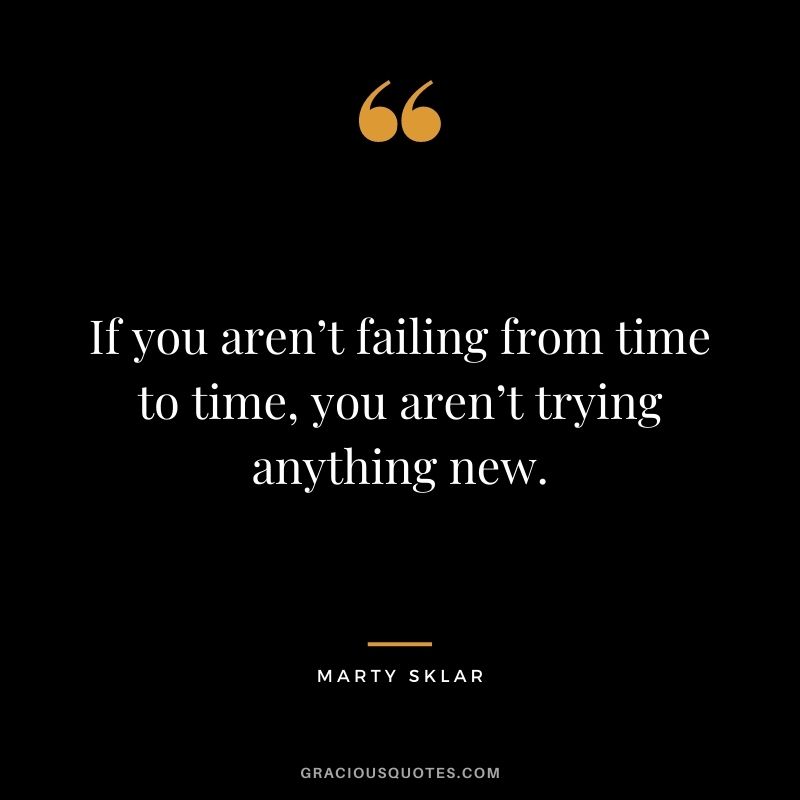 If you aren’t failing from time to time, you aren’t trying anything new.