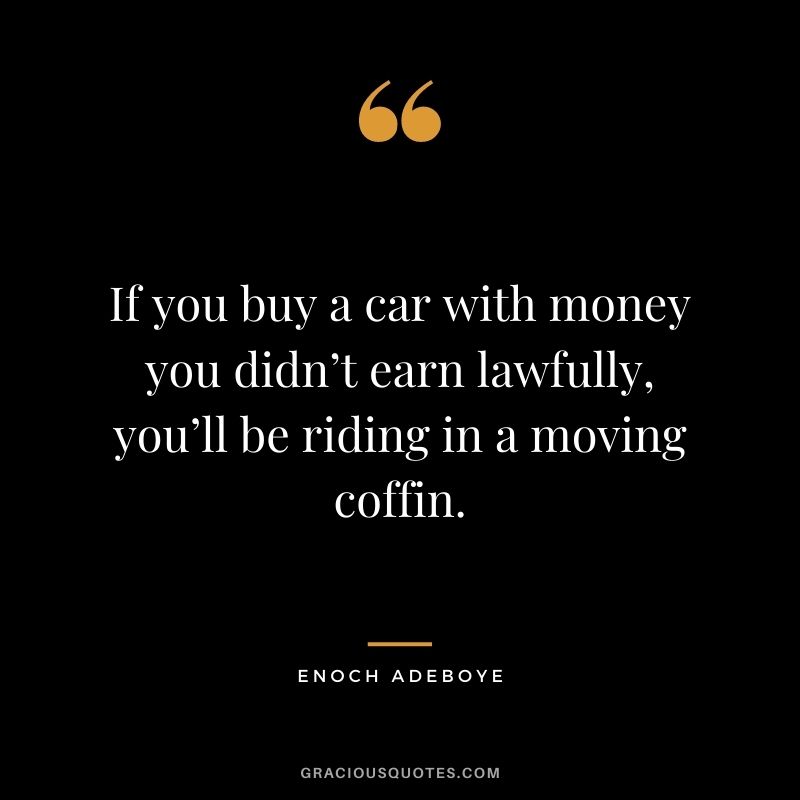 If you buy a car with money you didn’t earn lawfully, you’ll be riding in a moving coffin.