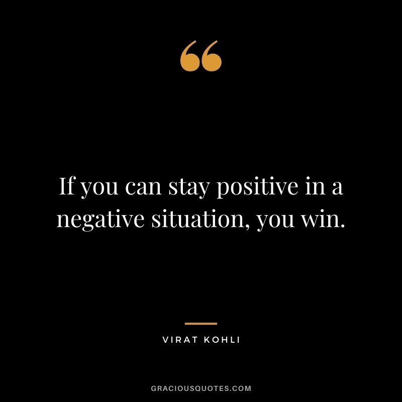 If you can stay positive in a negative situation, you win.