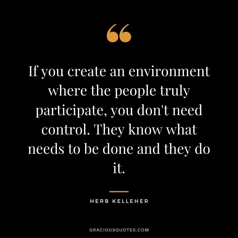 If you create an environment where the people truly participate, you don't need control. They know what needs to be done and they do it.