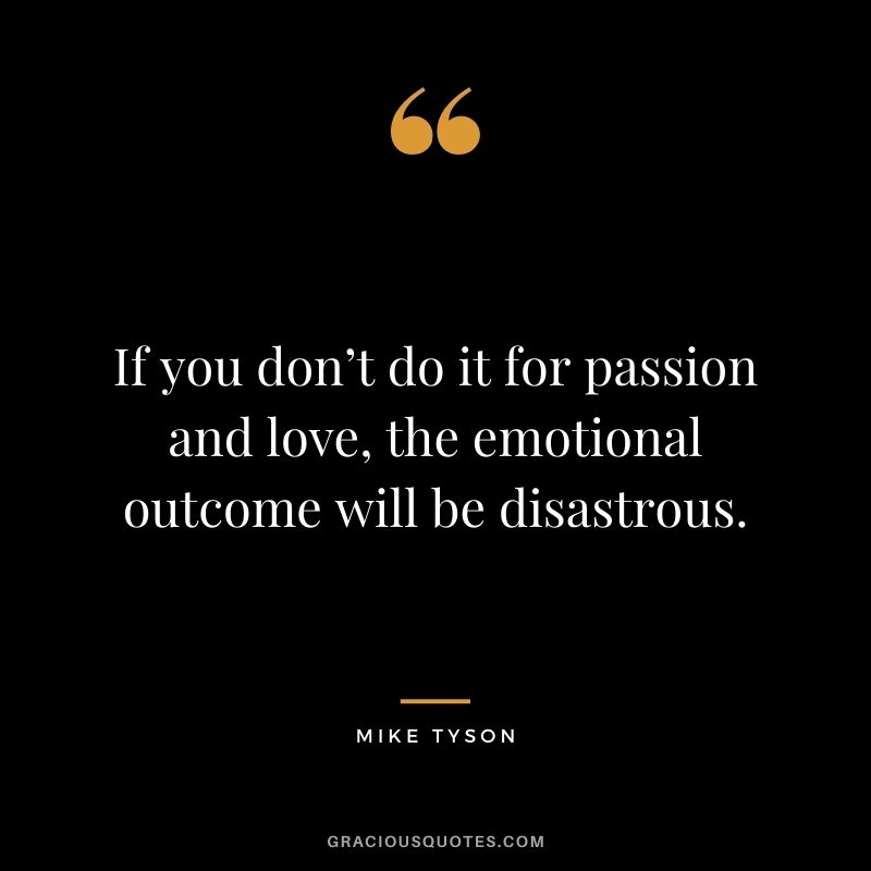 If you don’t do it for passion and love, the emotional outcome will be disastrous.