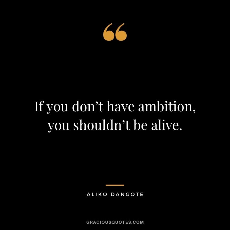 If you don’t have ambition, you shouldn’t be alive.