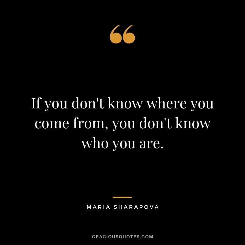 If you don't know where you come from, you don't know who you are.