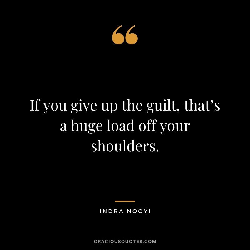If you give up the guilt, that’s a huge load off your shoulders.