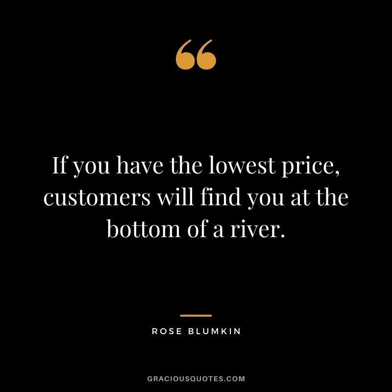 If you have the lowest price, customers will find you at the bottom of a river.