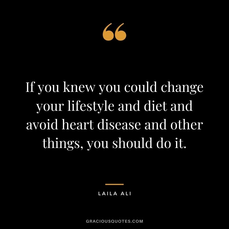 If you knew you could change your lifestyle and diet and avoid heart disease and other things, you should do it.