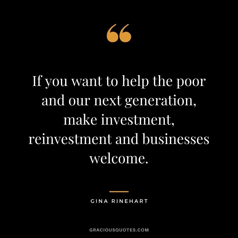 If you want to help the poor and our next generation, make investment, reinvestment and businesses welcome.