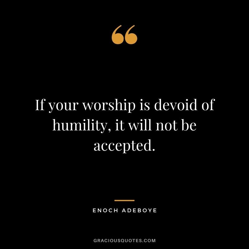 If your worship is devoid of humility, it will not be accepted.