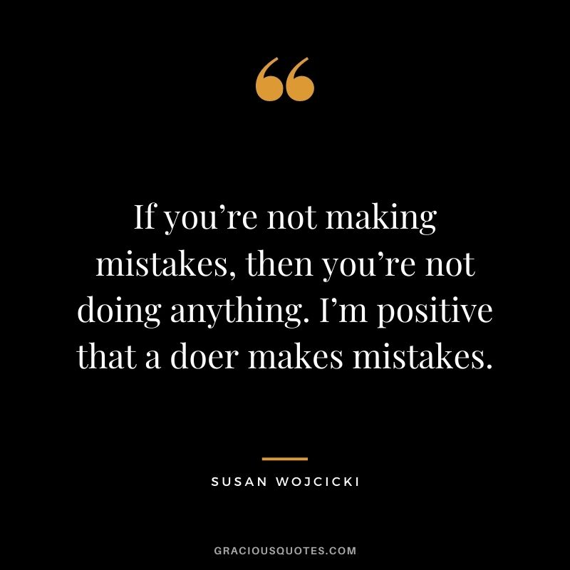 If you’re not making mistakes, then you’re not doing anything. I’m positive that a doer makes mistakes.
