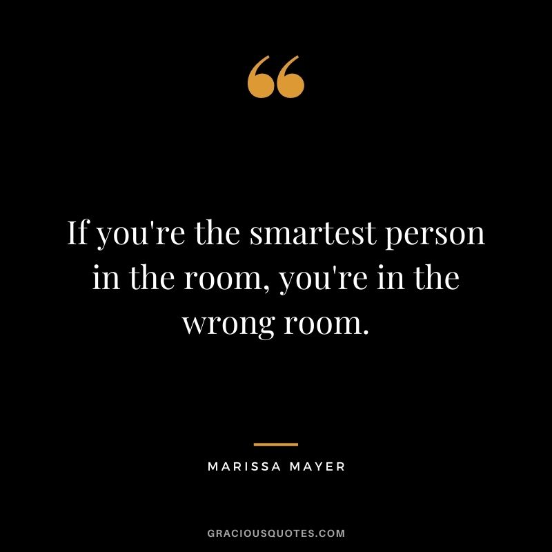 If you're the smartest person in the room, you're in the wrong room.