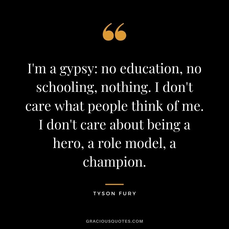 I'm a gypsy no education, no schooling, nothing. I don't care what people think of me. I don't care about being a hero, a role model, a champion.