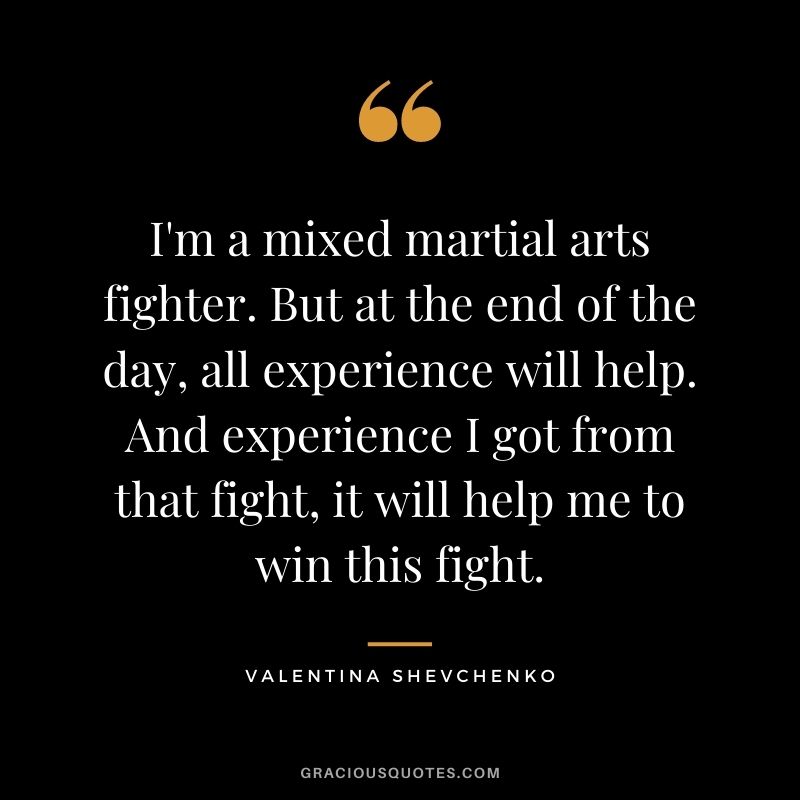I'm a mixed martial arts fighter. But at the end of the day, all experience will help. And experience I got from that fight, it will help me to win this fight.