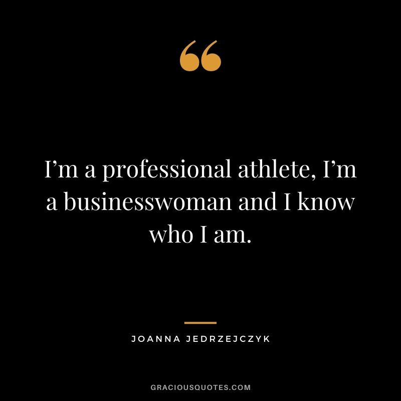 I’m a professional athlete, I’m a businesswoman and I know who I am.