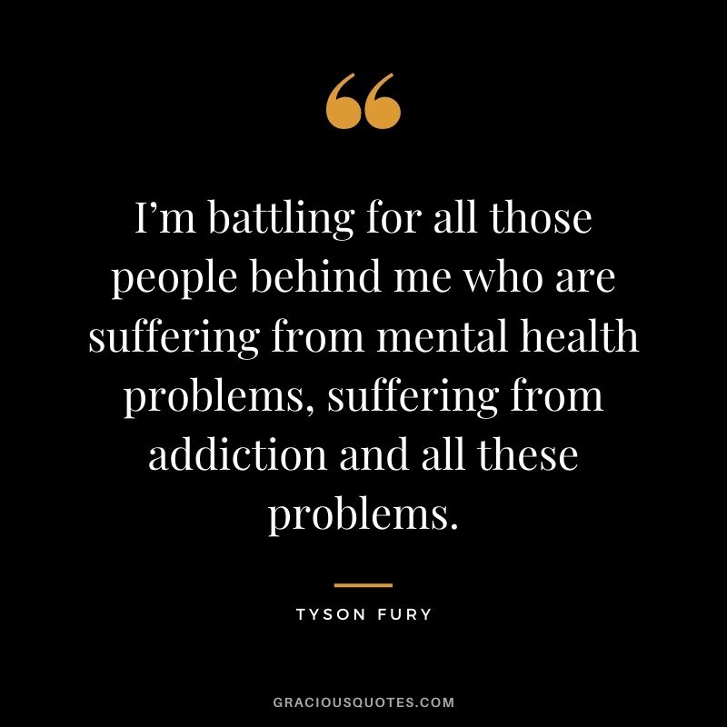 I’m battling for all those people behind me who are suffering from mental health problems, suffering from addiction and all these problems.