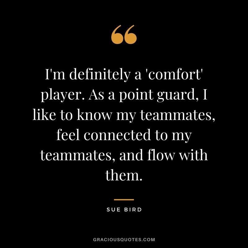 I'm definitely a 'comfort' player. As a point guard, I like to know my teammates, feel connected to my teammates, and flow with them.