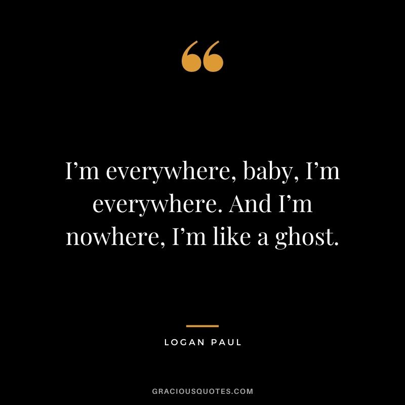 I’m everywhere, baby, I’m everywhere. And I’m nowhere, I’m like a ghost.