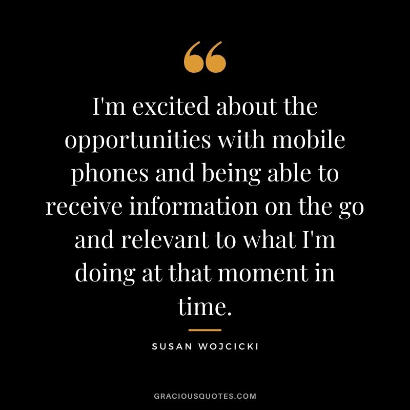 I'm excited about the opportunities with mobile phones and being able to receive information on the go and relevant to what I'm doing at that moment in time.