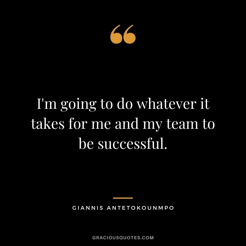 I'm going to do whatever it takes for me and my team to be successful.